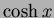 $\cosh x$