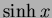 $\sinh x$