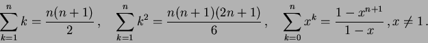 \begin{displaymath}
\sum_{k=1}^n k= \frac{n(n+1)}2\,,
\quad \sum_{k=1}^n k^2= \...
...
\quad \sum_{k=0}^n x^k = \frac {1-x^{n+1}}{1-x}\,,x\ne 1\,.
\end{displaymath}