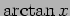 $\arctan x$