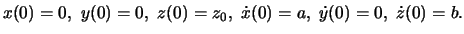 $\displaystyle x(0)=0,\ y(0)=0,\ z(0)=z_0,\ \dot x(0)=a,\ \dot y(0)=0,\ \dot z(0)=b.$