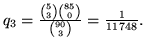 $q_3 = \frac{{5 \choose 3} {85 \choose 0}}{{90 \choose 3}} =
\frac{1}{11748}.$