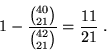 \begin{displaymath}1 - \frac{{40 \choose 21}}{{42 \choose 21}} = \frac{11}{21}\;.\end{displaymath}