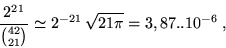 \begin{displaymath}\frac{2^{21}}{{42 \choose 21}} \simeq 2^{-21}\,\sqrt{21 \pi} = 3,87..
10^{-6}\;,\end{displaymath}
