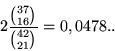 \begin{displaymath}2 \frac{{37 \choose 16}}{{42 \choose 21}} = 0,0478..\end{displaymath}