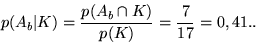 \begin{displaymath}p(A_b\vert K) = \frac{p(A_b \cap K)}{p(K)} = \frac{7}{17} = 0,41..\end{displaymath}