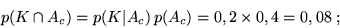 \begin{displaymath}p(K \cap A_c) = p(K\vert A_c)\,p(A_c) = 0,2 \times 0,4 = 0,08 \;;\end{displaymath}