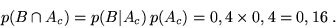 \begin{displaymath}p(B \cap A_c) = p(B\vert A_c)\,p(A_c) = 0,4 \times 0,4 = 0,16 \;.\end{displaymath}