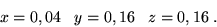 \begin{displaymath}x = 0,04 \;\;\;y = 0,16 \;\;\; z = 0,16 \;.\end{displaymath}