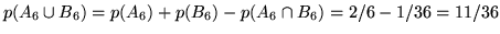 $p(A_6 \cup B_6) = p(A_6) + p(B_6) - p(A_6 \cap
B_6) = 2/6 - 1/36 = 11/36$