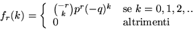 \begin{displaymath}f_r(k) = \left\{ \begin{array}{ll}
{-r\choose k} p^r (-q)^k ...
...\; k = 0, 1, 2,.. \\
0 & \mbox{altrimenti} \end{array}\right. \end{displaymath}