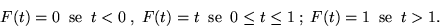 \begin{displaymath}F(t) = 0 \;\; {\rm se}\;\;t < 0\;,\;F(t) = t\;\; {\rm se}\;\; 0 \leq t \leq 1\;;\;
F(t) = 1 \;\; {\rm se}\;\;t > 1 .\end{displaymath}