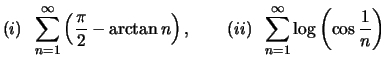 $\displaystyle (i)\;\;\sum_{n=1}^\infty\left(\dfrac{\pi}{2}-\arctan n\right),\qquad
(ii)\;\;\sum_{n=1}^\infty\log\left(\cos \dfrac 1n\right)
$