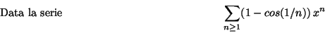 \begin{displaymath}\mbox {Data la serie}
\hspace*{5cm} \sum_{n\geq 1}(1-cos(1/n))\,x^n \hspace*{5cm}\end{displaymath}