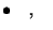 $\bullet\ \ \ ,\ \ \ $