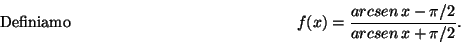 \begin{displaymath}\mbox{Definiamo} \hspace*{5cm}
f(x)=\frac{ arcsen\,x-\pi/2}{ arcsen\,x+\pi/2} .\hspace*{5cm}\end{displaymath}