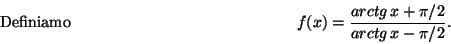 \begin{displaymath}\mbox{Definiamo} \hspace*{5cm}
f(x)=\frac{ arctg\,x+\pi/2}{ arctg\,x-\pi/2} .\hspace*{5cm}\end{displaymath}