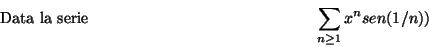 \begin{displaymath}\mbox {Data la serie}
\hspace*{5cm} \sum_{n\geq 1}x^n sen(1/n)) \hspace*{5cm}\end{displaymath}