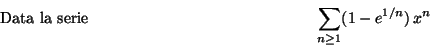 \begin{displaymath}\mbox {Data la serie}
\hspace*{5cm} \sum_{n\geq 1}(1-e^{1/n})\,x^n \hspace*{5cm}\end{displaymath}
