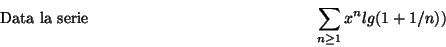 \begin{displaymath}\mbox {Data la serie}
\hspace*{5cm} \sum_{n\geq 1}x^n lg(1+1/n)) \hspace*{5cm}\end{displaymath}