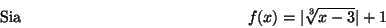 \begin{displaymath}\mbox {Sia}
\hspace*{5cm} f(x)=\vert\sqrt[3]{x-3}\vert+1 \hspace*{5cm}\end{displaymath}