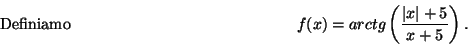 \begin{displaymath}\mbox{Definiamo} \hspace*{5cm}
f(x)=arctg\left(\frac{ \vert x\vert+5}{x+5}\right) .\hspace*{5cm}\end{displaymath}