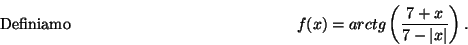 \begin{displaymath}\mbox{Definiamo} \hspace*{5cm}
f(x)=arctg\left(\frac{ 7+x}{7-\vert x\vert}\right) .\hspace*{5cm}\end{displaymath}