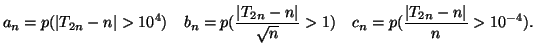 $\displaystyle a_n=p(\vert T_{2n}-n\vert>10^{4})\quad b_n=p(\frac{\vert T_{2n}-n\vert}{\sqrt n}>1)\quad
c_n=p(\frac{\vert T_{2n}-n\vert}{ n}>10^{-4}).$