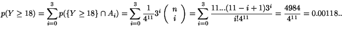 $\displaystyle p(Y\geq 18)=\sum_{i=0}^3p(\{Y\geq 18\}\cap {A_i})=
\sum_{i=0}^3 \...
...=
\sum_{i=0}^3 \frac{11...(11-i+1)3^i}{i!4^{11}}=
\frac{4984}{4^{11}}=0.00118..$