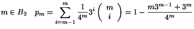 $\displaystyle m\in B_2\quad p_m=\sum_{i=m-1}^m \frac{1}{4^{m}}3^i\left(\begin{array}{c}
m\\ i
\end{array}\right)=
1- \frac{m3^{m-1}+3^m}{4^{m}}$