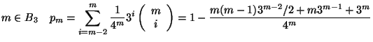 $\displaystyle m\in B_3\quad p_m=\sum_{i=m-2}^m \frac{1}{4^{m}}3^i\left(\begin{array}{c}
m\\ i
\end{array}\right)=
1- \frac{m(m-1)3^{m-2}/2+m3^{m-1}+3^m}{4^{m}}$