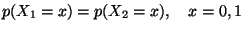 $\displaystyle p(X_1=x)=p(X_2=x),\quad x=0,1$