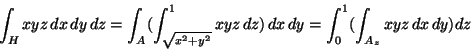 \begin{displaymath}\int_H xyz\,dx\,dy\,dz = \int_A(\int_{\sqrt{x^2+y^2}}^1 xyz\,dz)\,dx\,dy =
\int_0^1(\int_{A_z} xyz\,dx\,dy)dz \end{displaymath}