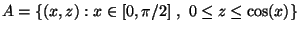 $ A=\{ (x,z) : x\in [0,\pi/2] \ ,\ 0\leq z\leq \cos(x) \}$