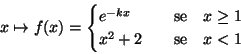 \begin{displaymath}x\mapsto f(x)=
\begin{cases}
e^{-kx}\quad &\text{se}\quad x\geq 1\cr
x^2+2\quad &\text{se}\quad x< 1
\end{cases}\end{displaymath}