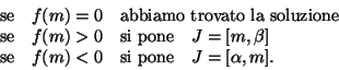 \begin{displaymath}\begin{array}{lll}
\text{se} &f(m)=0 &\text{abbiamo trovato l...
...ext{se} &f(m)<0 &\text{si pone} \quad J=[\alpha,m].
\end{array}\end{displaymath}