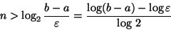 \begin{displaymath}n>\log_2\frac{b-a}{\varepsilon}=\frac{\log(b-a)-\log\varepsilon}{\log\,2}\end{displaymath}