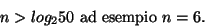 \begin{displaymath}n>log_2 50\ \mbox{ad esempio}\ n=6.\end{displaymath}