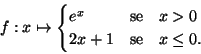 \begin{displaymath}f: x\mapsto
\begin{cases}
e^x & \text{se}\quad x>0\\
2x+1 & \text{se}\quad x\leq 0.\\
\end{cases}\end{displaymath}