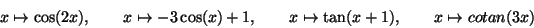 \begin{displaymath}x\mapsto \cos(2x),\quad\quad x\mapsto -3\cos(x)+1
,\quad\quad x\mapsto \tan(x+1),\quad\quad x\mapsto cotan (3x) \end{displaymath}