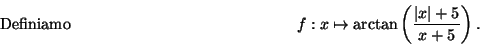 \begin{displaymath}\mbox{Definiamo} \hspace*{5cm}
f:x\mapsto \arctan\left(\frac{ \vert x\vert+5}{x+5}\right) .\hspace*{5cm}\end{displaymath}
